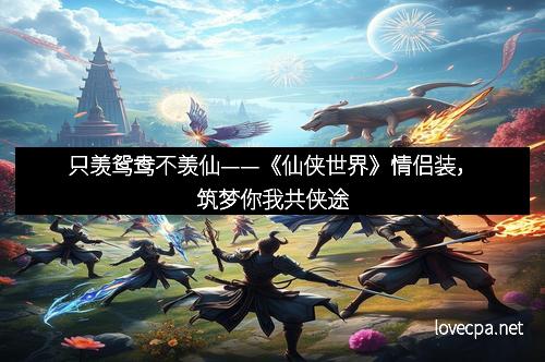 只羡鸳鸯不羡仙——《仙侠世界》情侣装，筑梦你我共侠途