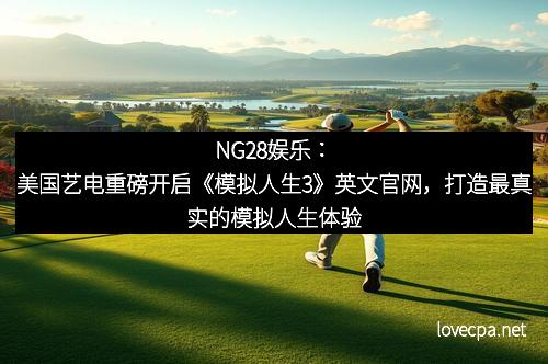 NG28娱乐：美国艺电重磅开启《模拟人生3》英文官网，打造最真实的模拟人生体验